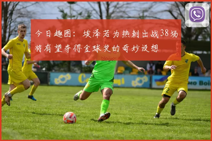 今日趣图：埃泽若为热刺出战38场将有望夺得金球奖的奇妙设想
