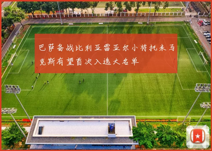 巴萨备战比利亚雷亚尔小将托米马克斯有望首次入选大名单