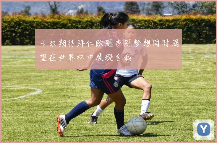卡尔期待拜仁欧冠夺冠梦想同时渴望在世界杯中展现自我