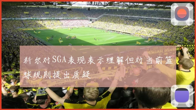 科尔对SGA表现表示理解但对当前篮球规则提出质疑