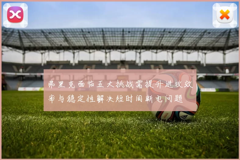 弗里克面临五大挑战需提升进攻效率与稳定性解决短时间断电问题
