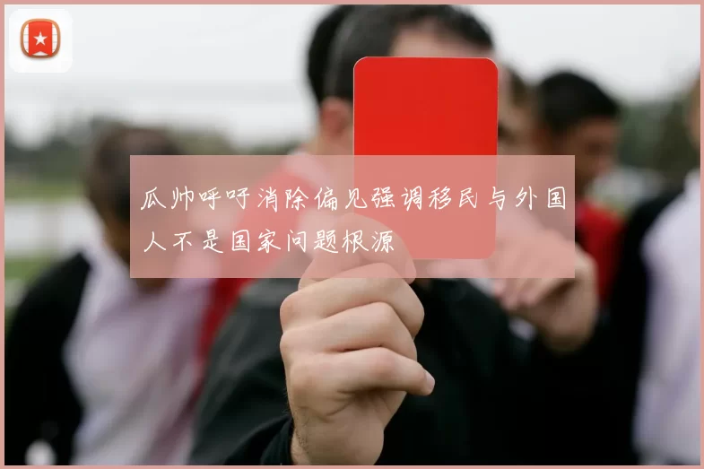 瓜帅呼吁消除偏见强调移民与外国人不是国家问题根源