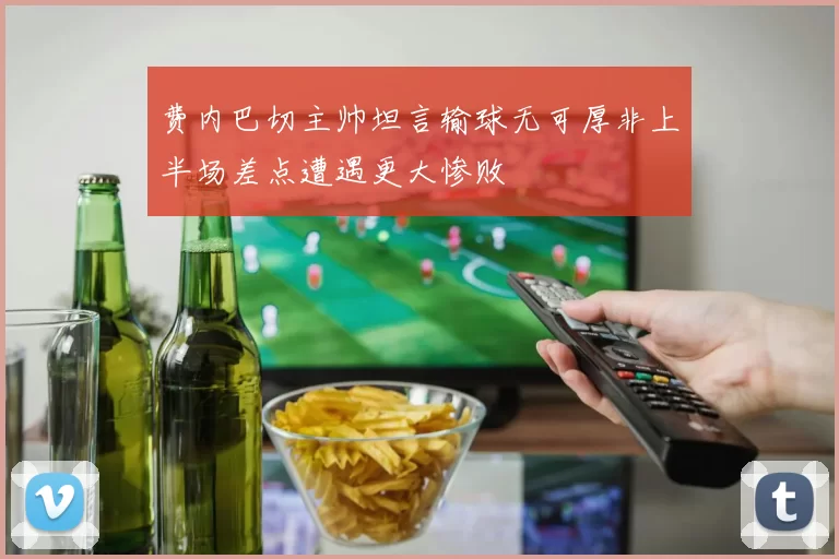 费内巴切主帅坦言输球无可厚非上半场差点遭遇更大惨败