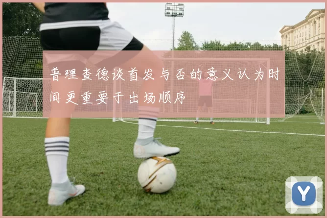 普理查德谈首发与否的意义认为时间更重要于出场顺序