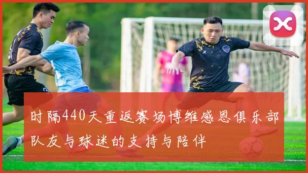时隔440天重返赛场博维感恩俱乐部队友与球迷的支持与陪伴