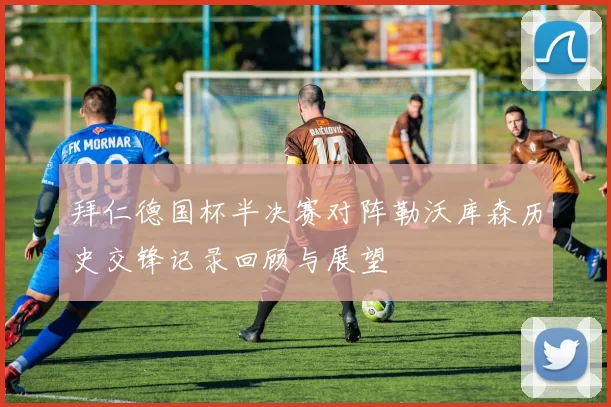 拜仁德国杯半决赛对阵勒沃库森历史交锋记录回顾与展望