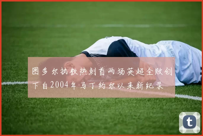 图多尔执教热刺首两场英超全败创下自2004年马丁约尔以来新纪录