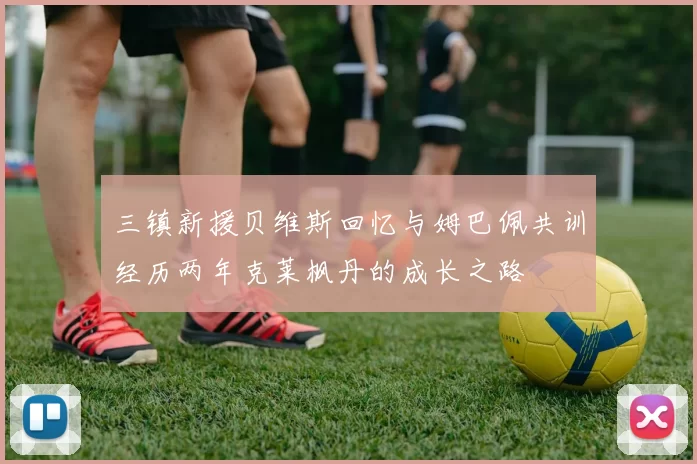 三镇新援贝维斯回忆与姆巴佩共训经历两年克莱枫丹的成长之路