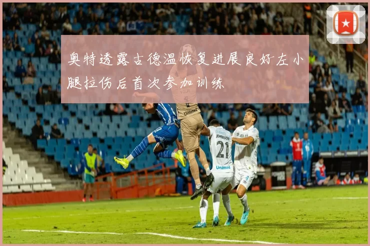 奥特透露古德温恢复进展良好左小腿拉伤后首次参加训练