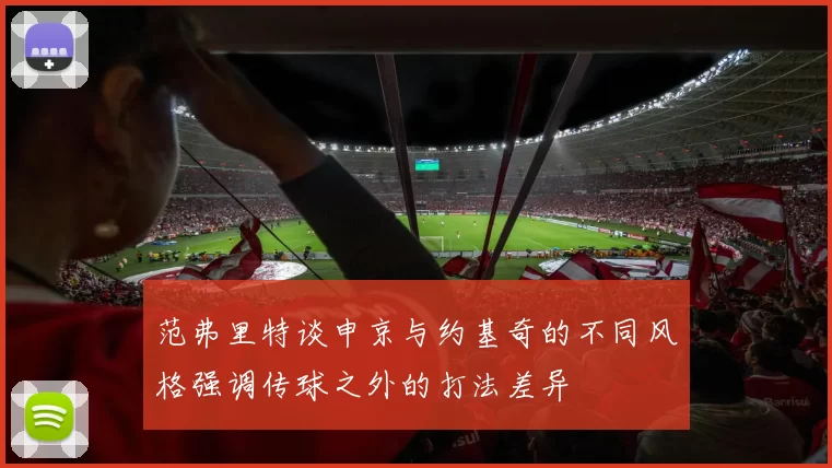 范弗里特谈申京与约基奇的不同风格强调传球之外的打法差异