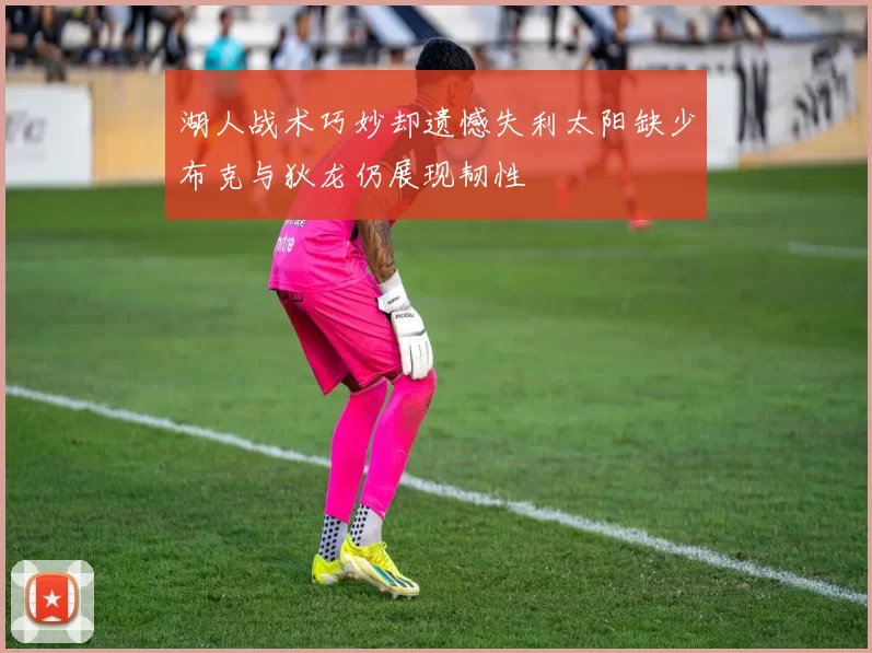 湖人战术巧妙却遗憾失利太阳缺少布克与狄龙仍展现韧性