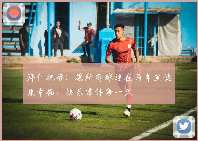 拜仁祝福：愿所有球迷在马年里健康幸福，快乐常伴每一天