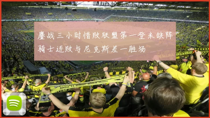 鏖战三小时惜败联盟第一登米缺阵骑士连败与尼克斯差一胜场