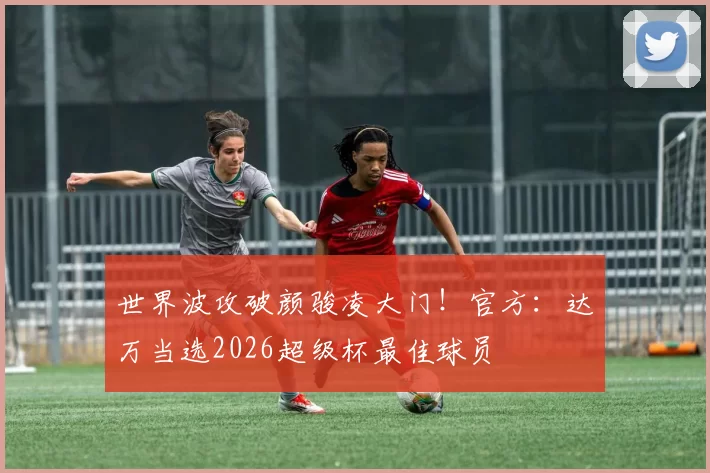 世界波攻破颜骏凌大门！官方：达万当选2026超级杯最佳球员