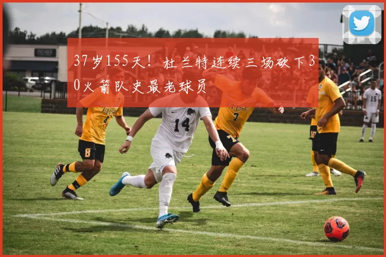 37岁155天！杜兰特连续三场砍下30火箭队史最老球员