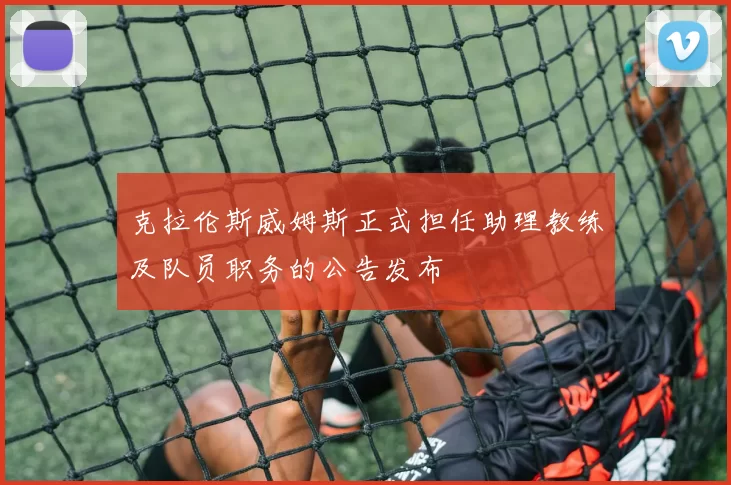 克拉伦斯威姆斯正式担任助理教练及队员职务的公告发布