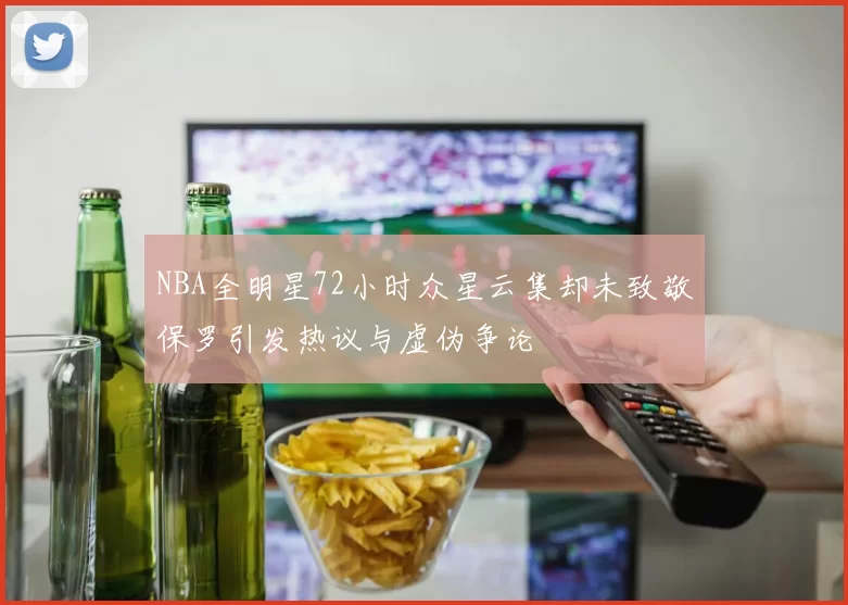 NBA全明星72小时众星云集却未致敬保罗引发热议与虚伪争论
