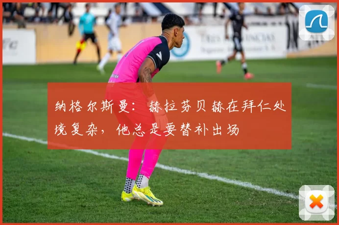 纳格尔斯曼：赫拉芬贝赫在拜仁处境复杂，他总是要替补出场
