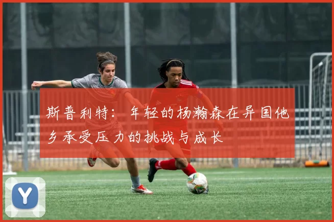 斯普利特：年轻的杨瀚森在异国他乡承受压力的挑战与成长