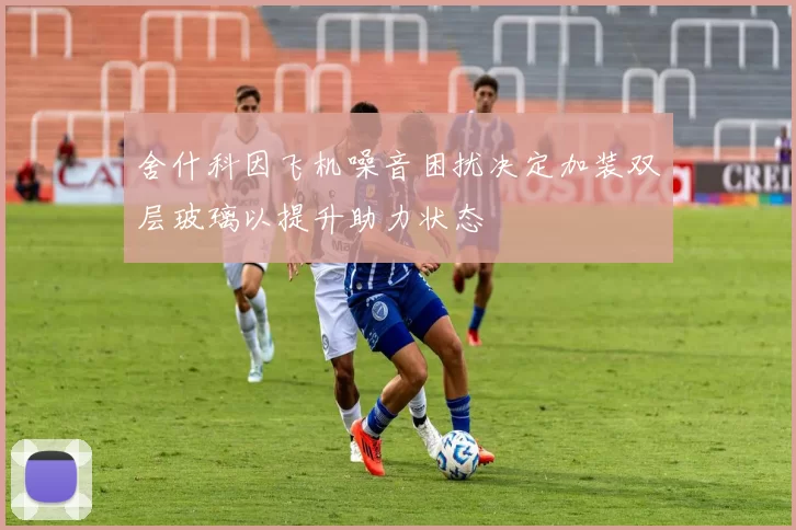 舍什科因飞机噪音困扰决定加装双层玻璃以提升助力状态