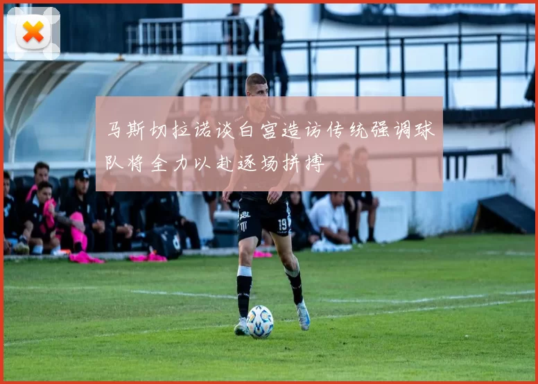 马斯切拉诺谈白宫造访传统强调球队将全力以赴逐场拼搏