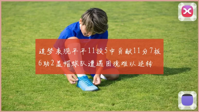 追梦表现平平11投5中贡献11分7板6助2盖帽球队遭遇困境难以逆转