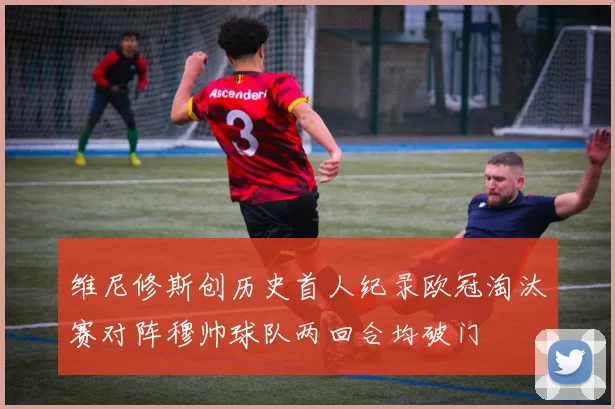 维尼修斯创历史首人纪录欧冠淘汰赛对阵穆帅球队两回合均破门