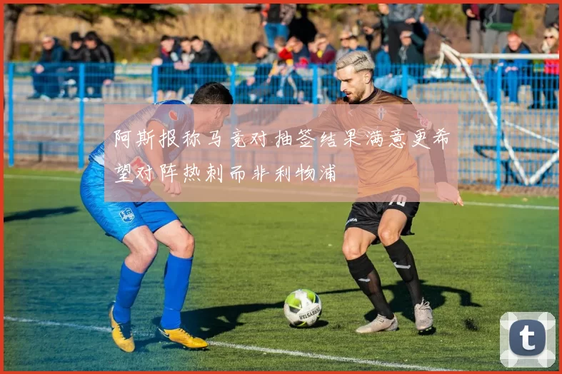 阿斯报称马竞对抽签结果满意更希望对阵热刺而非利物浦