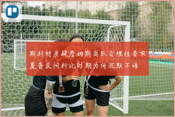 斯科特质疑詹姆斯离队合理性香农夏普反问科比时期为何沉默不语
