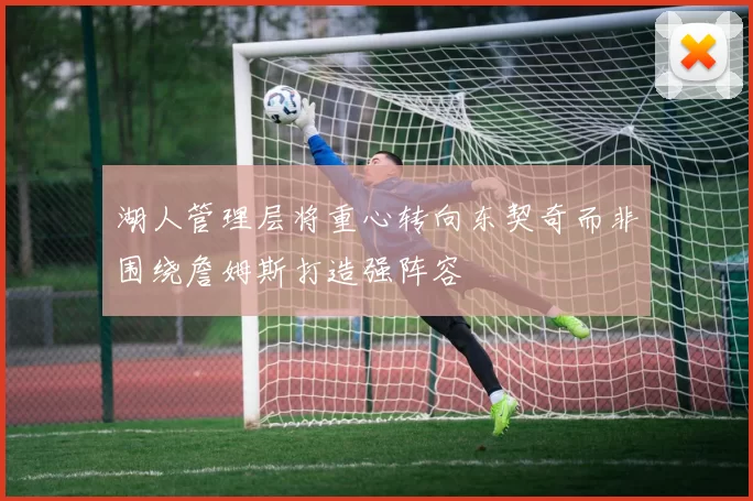 湖人管理层将重心转向东契奇而非围绕詹姆斯打造强阵容