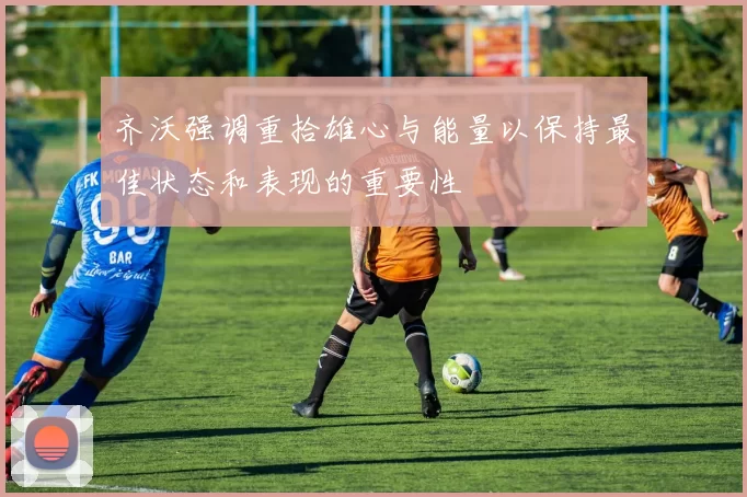 齐沃强调重拾雄心与能量以保持最佳状态和表现的重要性