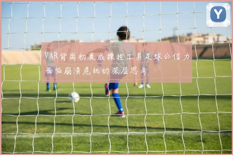 VAR背离初衷成操控工具足球公信力面临崩溃危机的深层思考
