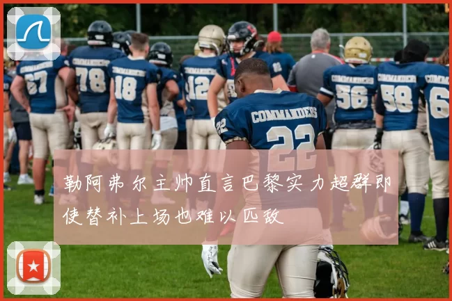 勒阿弗尔主帅直言巴黎实力超群即使替补上场也难以匹敌