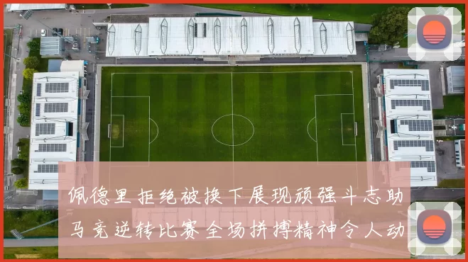 佩德里拒绝被换下展现顽强斗志助马竞逆转比赛全场拼搏精神令人动容