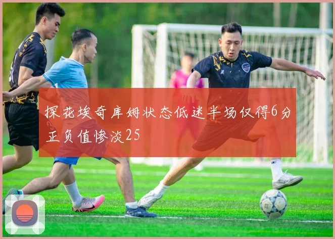 探花埃奇库姆状态低迷半场仅得6分正负值惨淡25