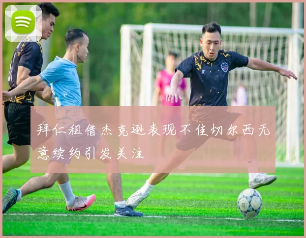 拜仁租借杰克逊表现不佳切尔西无意续约引发关注
