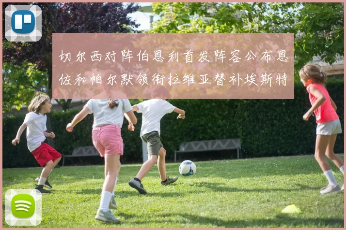 切尔西对阵伯恩利首发阵容公布恩佐和帕尔默领衔拉维亚替补埃斯特旺因伤缺席