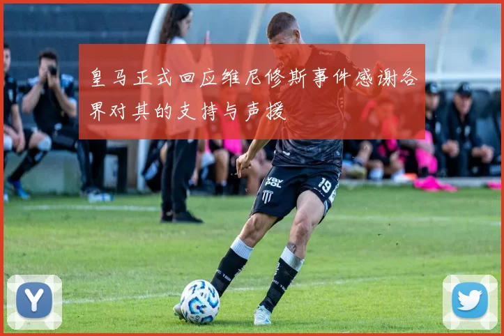 皇马正式回应维尼修斯事件感谢各界对其的支持与声援