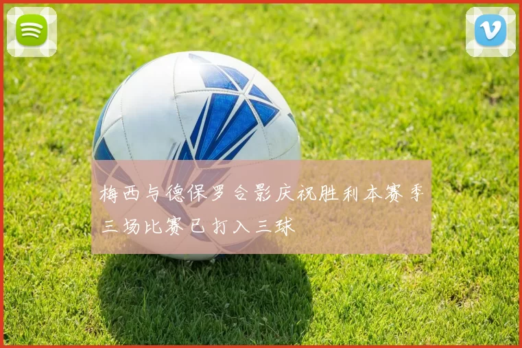 梅西与德保罗合影庆祝胜利本赛季三场比赛已打入三球
