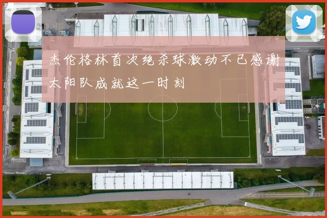 杰伦格林首次绝杀球激动不已感谢太阳队成就这一时刻