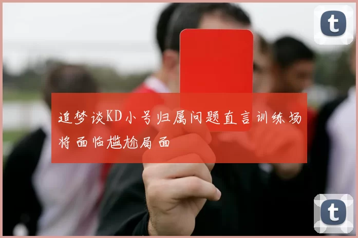 追梦谈KD小号归属问题直言训练场将面临尴尬局面